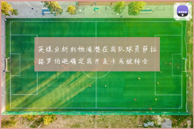 英媒分析利物浦潜在离队球员萨拉赫罗伯逊确定离开麦卡或被转会