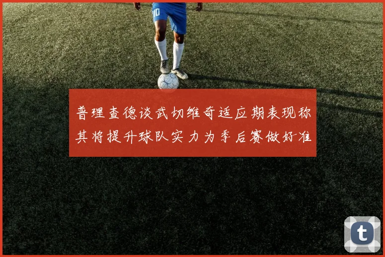 普理查德谈武切维奇适应期表现称其将提升球队实力为季后赛做好准备