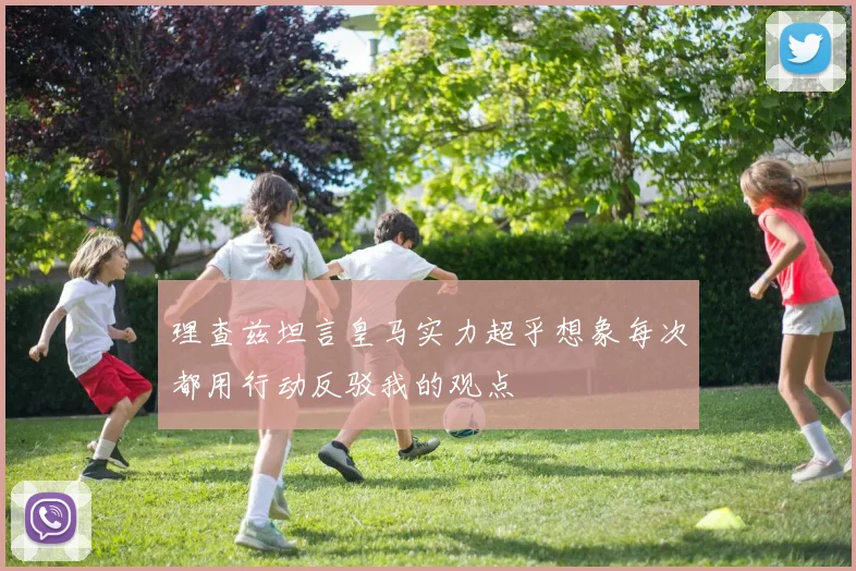 理查兹坦言皇马实力超乎想象每次都用行动反驳我的观点