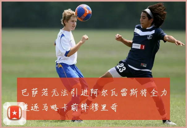 巴萨若无法引进阿尔瓦雷斯将全力追逐马略卡前锋穆里奇