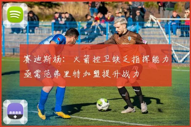 赛迪斯杨：火箭控卫缺乏指挥能力亟需范弗里特加盟提升战力