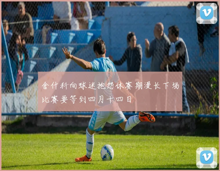 舍什科向球迷抱怨休赛期漫长下场比赛要等到四月十四日