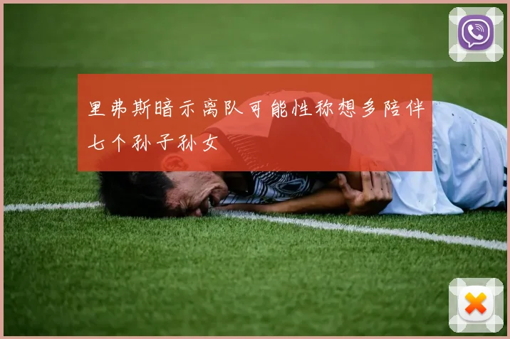 里弗斯暗示离队可能性称想多陪伴七个孙子孙女