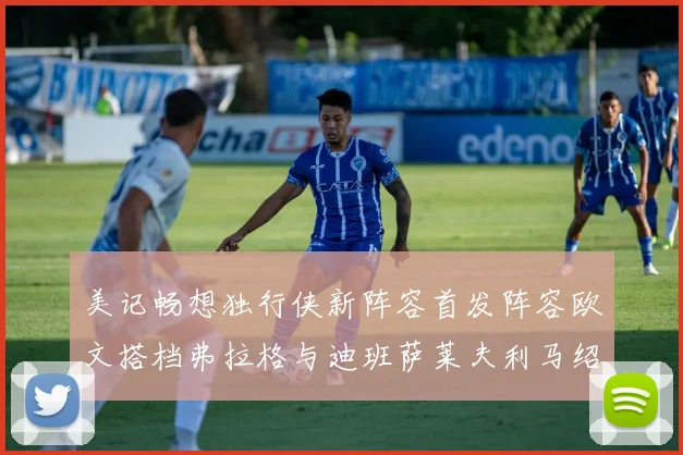 美记畅想独行侠新阵容首发阵容欧文搭档弗拉格与迪班萨莱夫利马绍尔共筑冠军梦