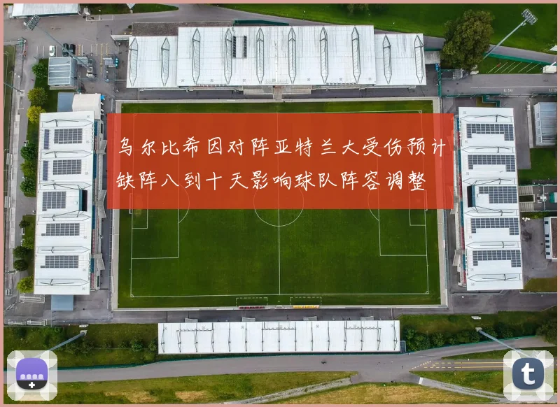 乌尔比希因对阵亚特兰大受伤预计缺阵八到十天影响球队阵容调整