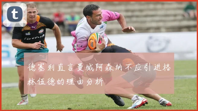 德塞利直言曼城阿森纳不应引进格林伍德的理由分析
