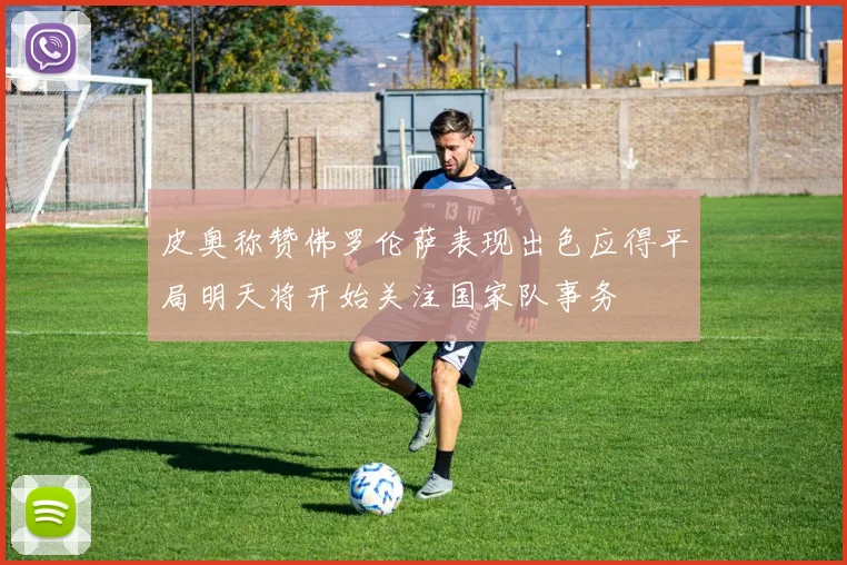 皮奥称赞佛罗伦萨表现出色应得平局明天将开始关注国家队事务