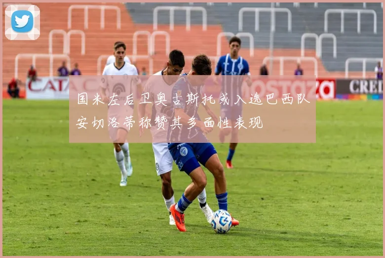 国米左后卫奥古斯托或入选巴西队安切洛蒂称赞其多面性表现