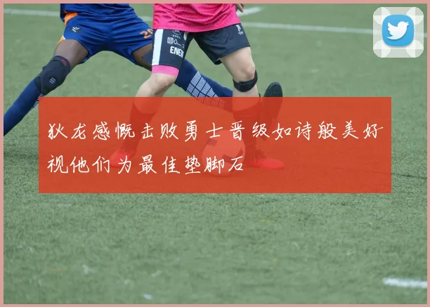 狄龙感慨击败勇士晋级如诗般美好视他们为最佳垫脚石