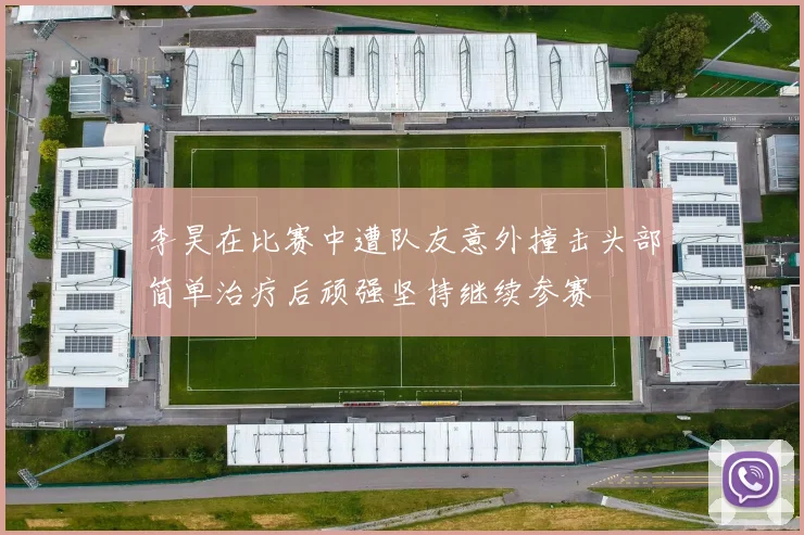 李昊在比赛中遭队友意外撞击头部简单治疗后顽强坚持继续参赛