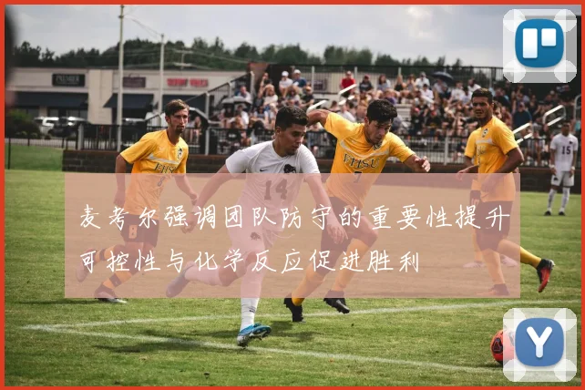 麦考尔强调团队防守的重要性提升可控性与化学反应促进胜利