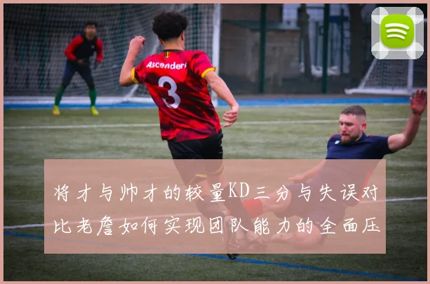 将才与帅才的较量KD三分与失误对比老詹如何实现团队能力的全面压制