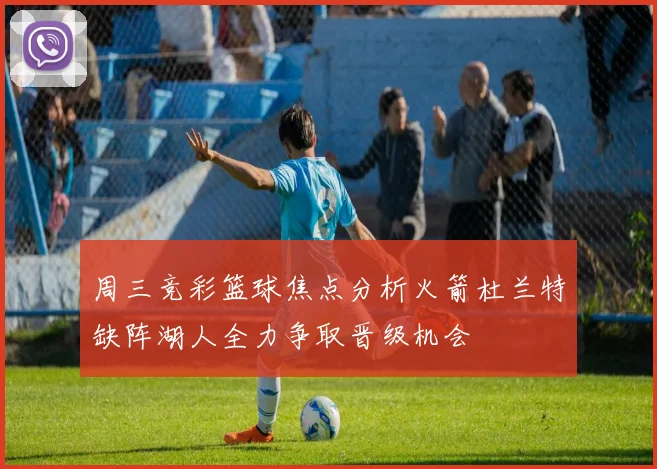 周三竞彩篮球焦点分析火箭杜兰特缺阵湖人全力争取晋级机会