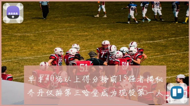 单季40场以上得分榜前15强者揭秘乔丹仅排第三哈登成为现役第一人