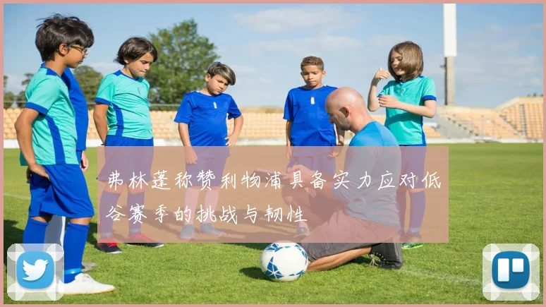 弗林蓬称赞利物浦具备实力应对低谷赛季的挑战与韧性