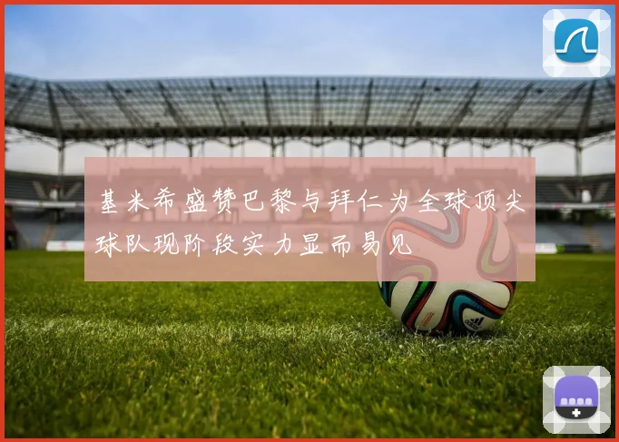 基米希盛赞巴黎与拜仁为全球顶尖球队现阶段实力显而易见