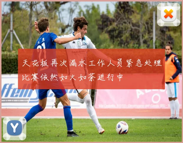 天花板再次漏水工作人员紧急处理比赛依然如火如荼进行中