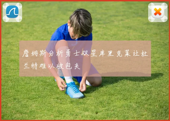 詹姆斯分析勇士双星库里克莱让杜兰特难以被包夹