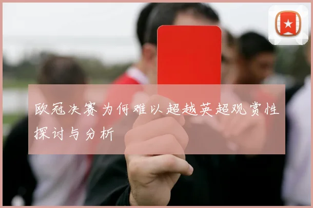 欧冠决赛为何难以超越英超观赏性探讨与分析